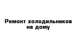 Ремонт холодильников на дому